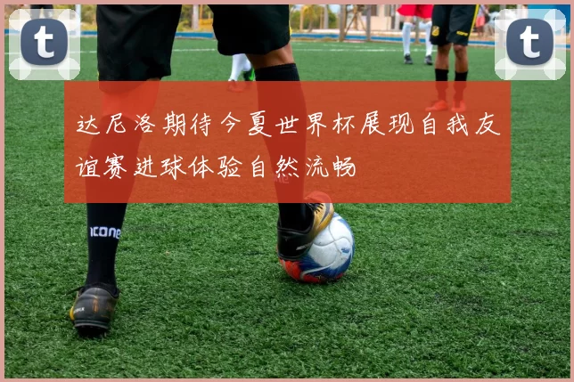 达尼洛期待今夏世界杯展现自我友谊赛进球体验自然流畅