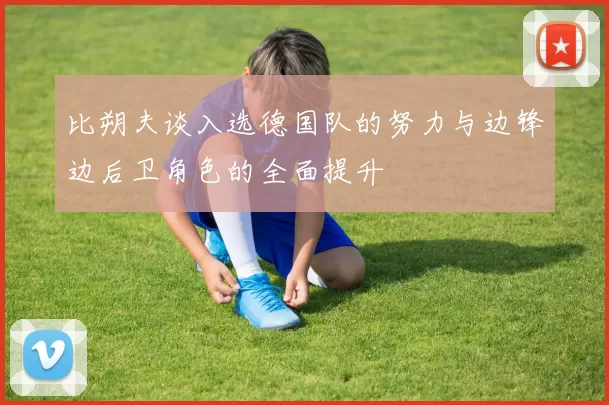 比朔夫谈入选德国队的努力与边锋边后卫角色的全面提升