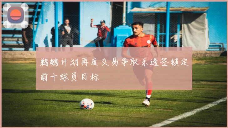 鹈鹕计划再度交易争取乐透签锁定前十球员目标