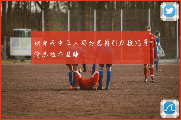 切尔西中卫人满为患再引新援冗员清洗迫在眉睫
