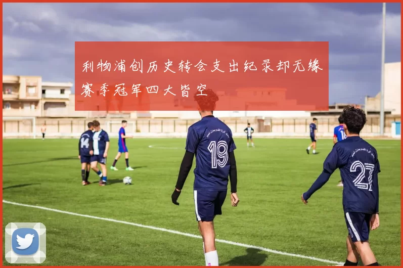 利物浦创历史转会支出纪录却无缘赛季冠军四大皆空