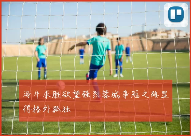 海牛求胜欲望强烈蓉城争冠之路显得格外孤独