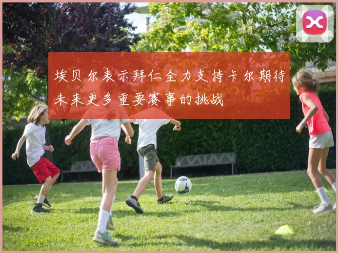 埃贝尔表示拜仁全力支持卡尔期待未来更多重要赛事的挑战