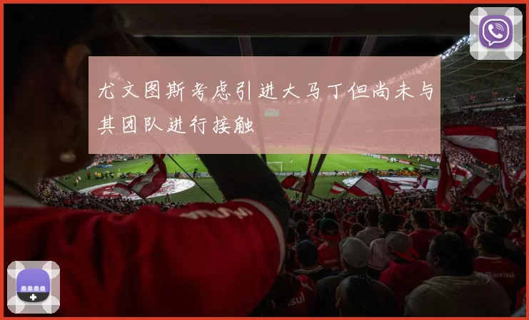 尤文图斯考虑引进大马丁但尚未与其团队进行接触