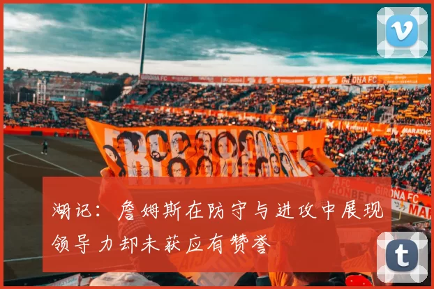 湖记：詹姆斯在防守与进攻中展现领导力却未获应有赞誉