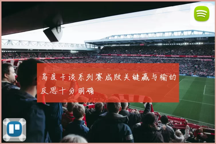 乌度卡谈系列赛成败关键赢与输的反思十分明确