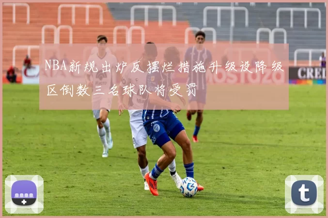 NBA新规出炉反摆烂措施升级设降级区倒数三名球队将受罚