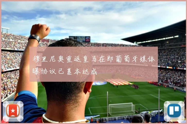 穆里尼奥重返皇马在即葡萄牙媒体曝协议已基本达成