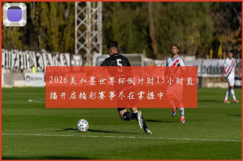 2026美加墨世界杯倒计时15小时直播开启精彩赛事尽在掌握中
