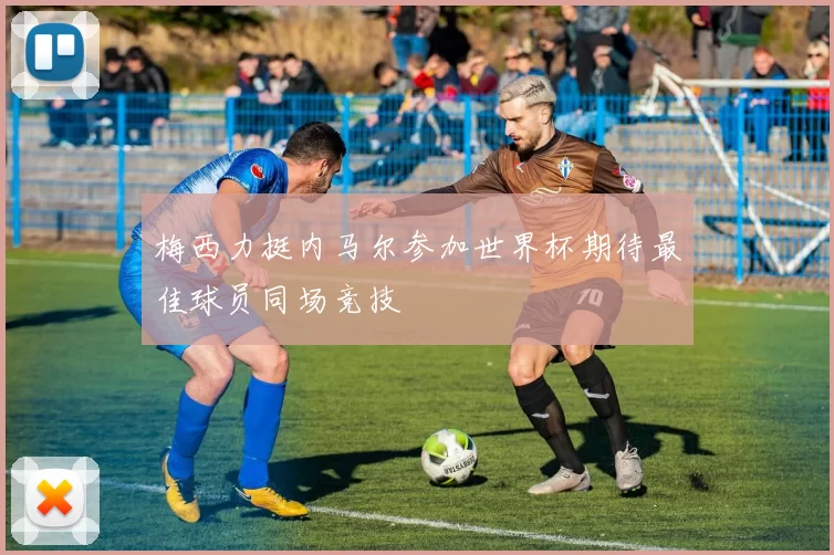 梅西力挺内马尔参加世界杯期待最佳球员同场竞技