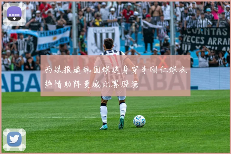 西媒报道韩国球迷身穿李刚仁球衣热情助阵曼城比赛现场