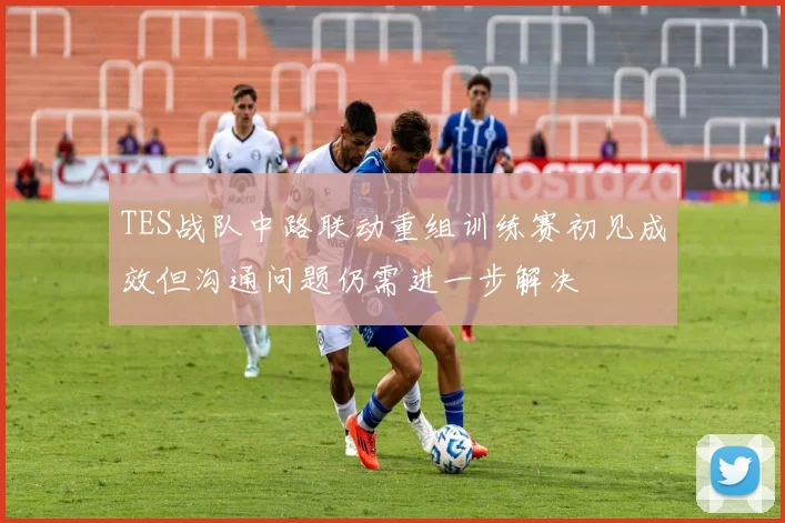 TES战队中路联动重组训练赛初见成效但沟通问题仍需进一步解决