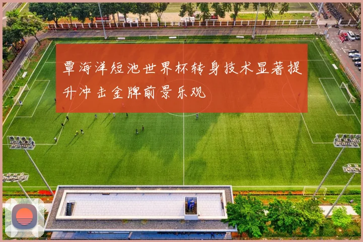 覃海洋短池世界杯转身技术显著提升冲击金牌前景乐观